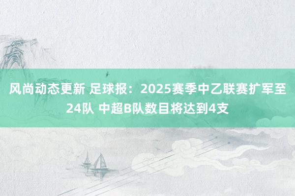 风尚动态更新 足球报：2025赛季中乙联赛扩军至24队 中超B队数目将达到4支