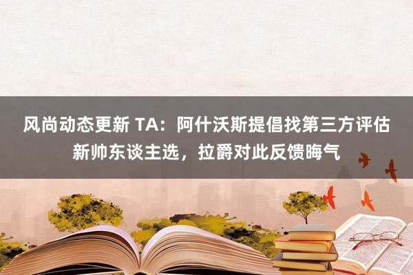 风尚动态更新 TA：阿什沃斯提倡找第三方评估新帅东谈主选，拉爵对此反馈晦气