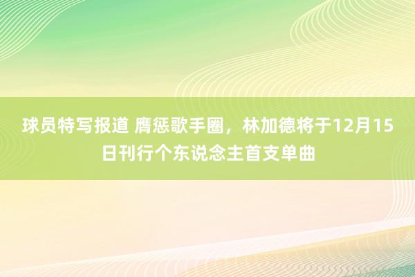 球员特写报道 膺惩歌手圈，林加德将于12月15日刊行个东说念主首支单曲