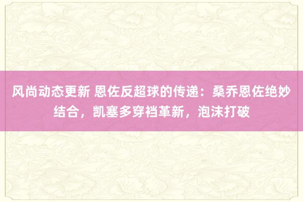 风尚动态更新 恩佐反超球的传递：桑乔恩佐绝妙结合，凯塞多穿裆革新，泡沫打破