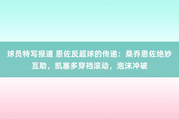 球员特写报道 恩佐反超球的传递：桑乔恩佐绝妙互助，凯塞多穿裆滚动，泡沫冲破