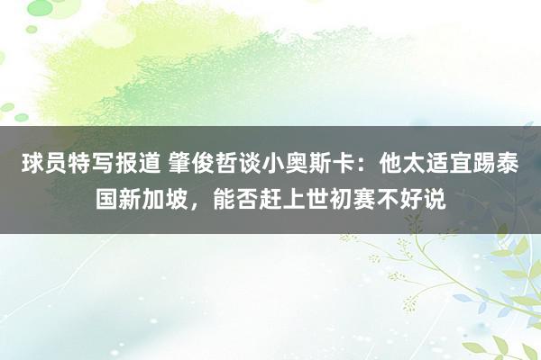 球员特写报道 肇俊哲谈小奥斯卡：他太适宜踢泰国新加坡，能否赶上世初赛不好说