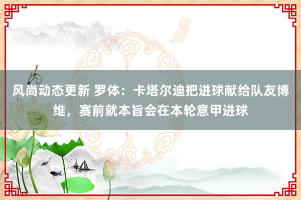 风尚动态更新 罗体：卡塔尔迪把进球献给队友博维，赛前就本旨会在本轮意甲进球