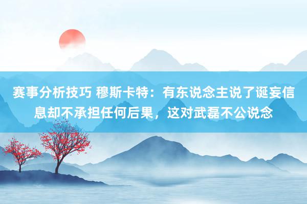 赛事分析技巧 穆斯卡特：有东说念主说了诞妄信息却不承担任何后果，这对武磊不公说念