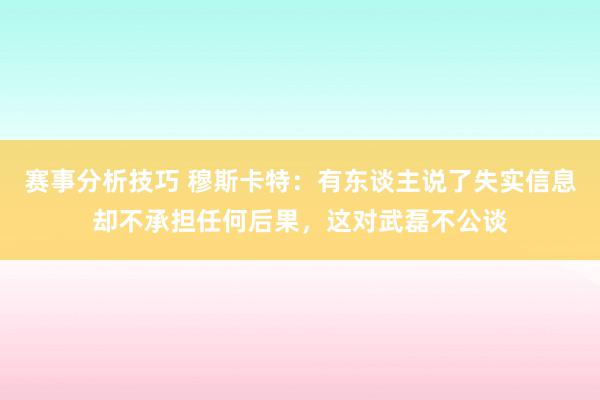 赛事分析技巧 穆斯卡特：有东谈主说了失实信息却不承担任何后果，这对武磊不公谈