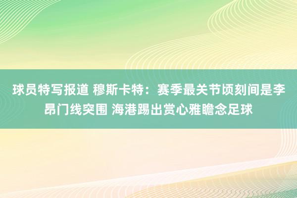 球员特写报道 穆斯卡特：赛季最关节顷刻间是李昂门线突围 海港踢出赏心雅瞻念足球