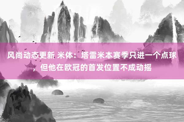 风尚动态更新 米体：塔雷米本赛季只进一个点球，但他在欧冠的首发位置不成动摇