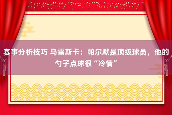 赛事分析技巧 马雷斯卡：帕尔默是顶级球员，他的勺子点球很“冷情”