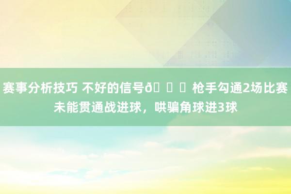 赛事分析技巧 不好的信号😕枪手勾通2场比赛未能贯通战进球，哄骗角球进3球