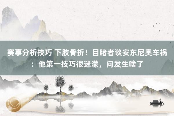 赛事分析技巧 下肢骨折！目睹者谈安东尼奥车祸：他第一技巧很迷濛，问发生啥了