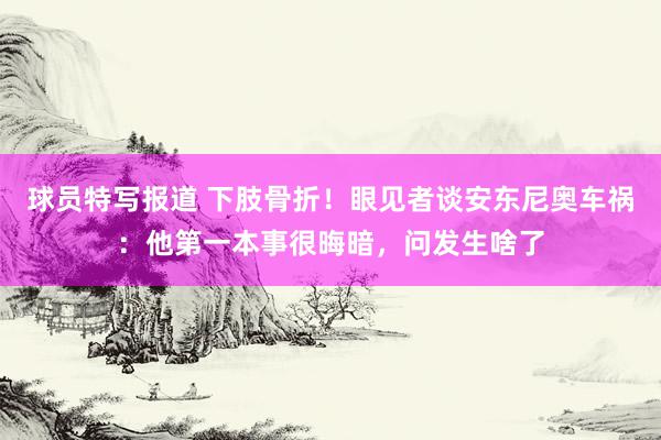 球员特写报道 下肢骨折！眼见者谈安东尼奥车祸：他第一本事很晦暗，问发生啥了