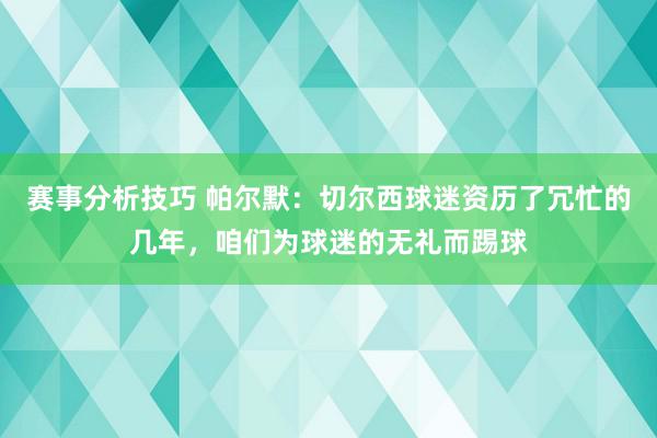 赛事分析技巧 帕尔默：切尔西球迷资历了冗忙的几年，咱们为球迷的无礼而踢球