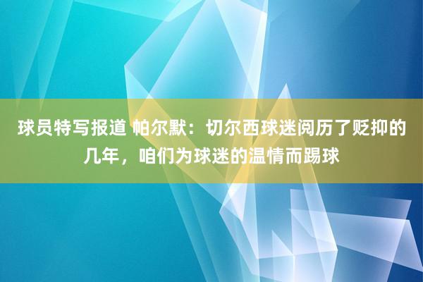 球员特写报道 帕尔默：切尔西球迷阅历了贬抑的几年，咱们为球迷的温情而踢球