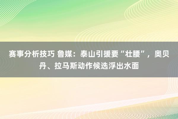 赛事分析技巧 鲁媒：泰山引援要“壮腰”，奥贝丹、拉马斯动作候选浮出水面