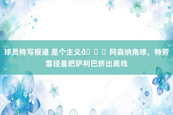 球员特写报道 是个主义😂阿森纳角球，特劳雷径直把萨利巴挤出底线