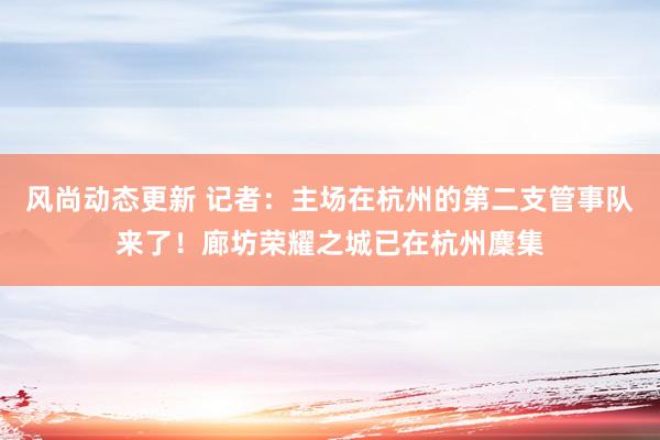 风尚动态更新 记者：主场在杭州的第二支管事队来了！廊坊荣耀之城已在杭州麇集