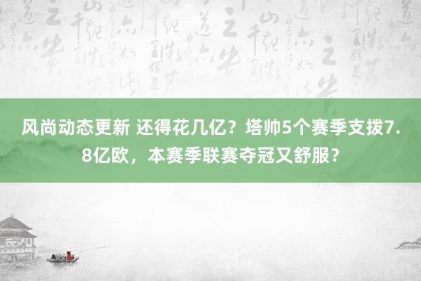 风尚动态更新 还得花几亿？塔帅5个赛季支拨7.8亿欧，本赛季联赛夺冠又舒服？