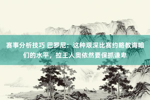 赛事分析技巧 巴罗尼：这种艰深比赛约略教诲咱们的水平，拉王人奥依然要保抓谦卑