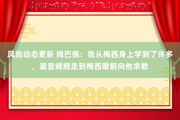 风尚动态更新 姆巴佩：我从梅西身上学到了许多，曩昔频频走到梅西眼前向他求教