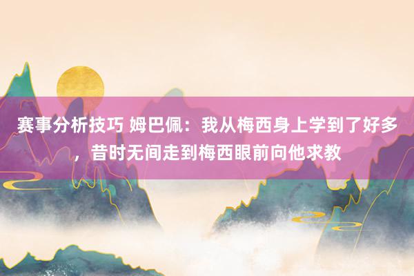 赛事分析技巧 姆巴佩：我从梅西身上学到了好多，昔时无间走到梅西眼前向他求教