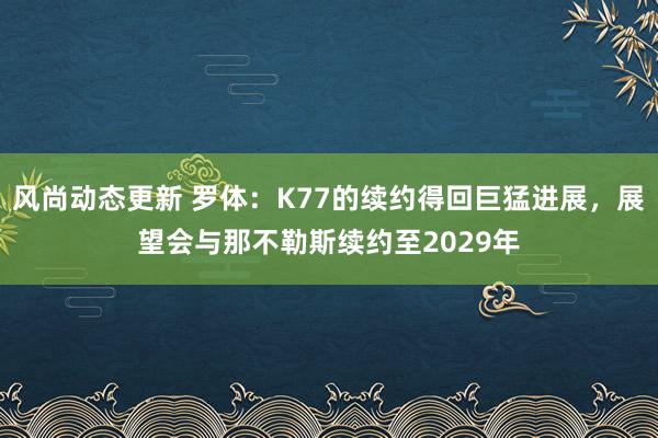 风尚动态更新 罗体：K77的续约得回巨猛进展，展望会与那不勒斯续约至2029年