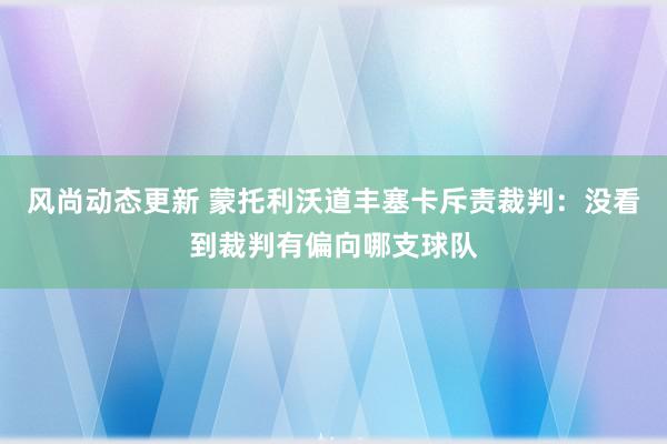 风尚动态更新 蒙托利沃道丰塞卡斥责裁判：没看到裁判有偏向哪支球队