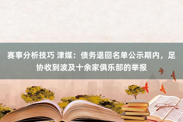 赛事分析技巧 津媒：债务退回名单公示期内，足协收到波及十余家俱乐部的举报