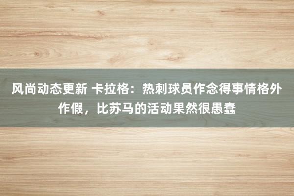 风尚动态更新 卡拉格：热刺球员作念得事情格外作假，比苏马的活动果然很愚蠢