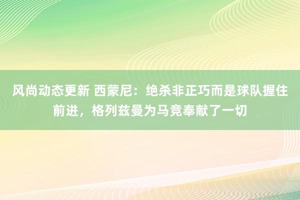 风尚动态更新 西蒙尼：绝杀非正巧而是球队握住前进，格列兹曼为马竞奉献了一切