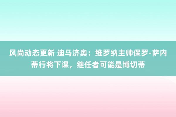 风尚动态更新 迪马济奥：维罗纳主帅保罗-萨内蒂行将下课，继任者可能是博切蒂