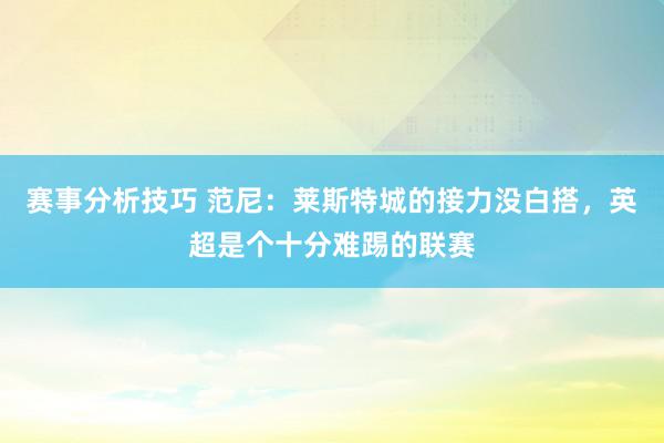 赛事分析技巧 范尼：莱斯特城的接力没白搭，英超是个十分难踢的联赛