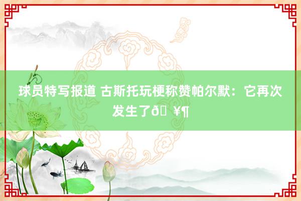 球员特写报道 古斯托玩梗称赞帕尔默：它再次发生了🥶