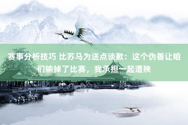 赛事分析技巧 比苏马为送点谈歉：这个伪善让咱们输掉了比赛，我承担一起遭殃