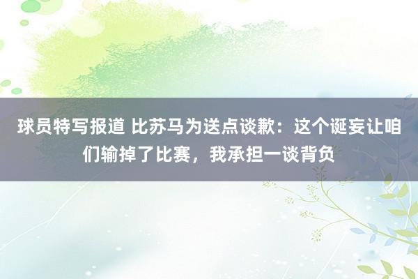 球员特写报道 比苏马为送点谈歉：这个诞妄让咱们输掉了比赛，我承担一谈背负