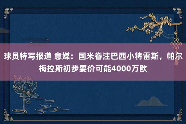 球员特写报道 意媒：国米眷注巴西小将雷斯，帕尔梅拉斯初步要价可能4000万欧