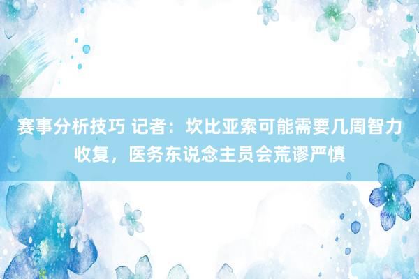 赛事分析技巧 记者：坎比亚索可能需要几周智力收复，医务东说念主员会荒谬严慎