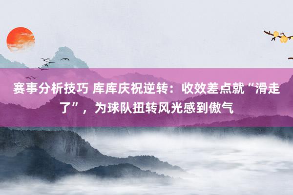 赛事分析技巧 库库庆祝逆转：收效差点就“滑走了”，为球队扭转风光感到傲气