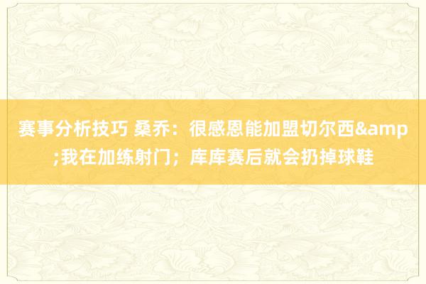 赛事分析技巧 桑乔：很感恩能加盟切尔西&我在加练射门；库库赛后就会扔掉球鞋