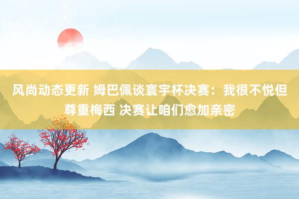 风尚动态更新 姆巴佩谈寰宇杯决赛：我很不悦但尊重梅西 决赛让咱们愈加亲密