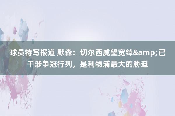 球员特写报道 默森：切尔西威望宽绰&已干涉争冠行列，是利物浦最大的胁迫