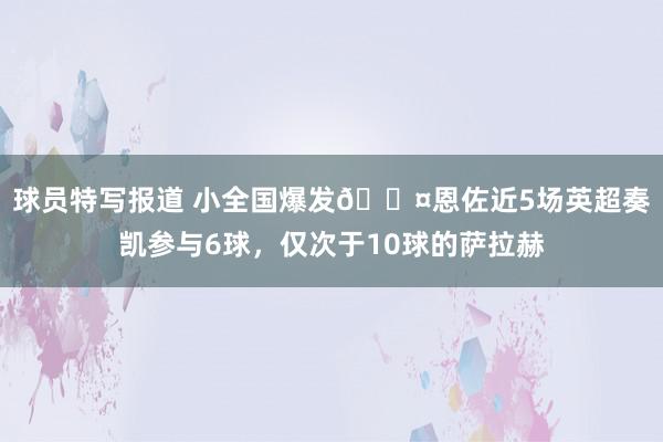 球员特写报道 小全国爆发😤恩佐近5场英超奏凯参与6球，仅次于10球的萨拉赫