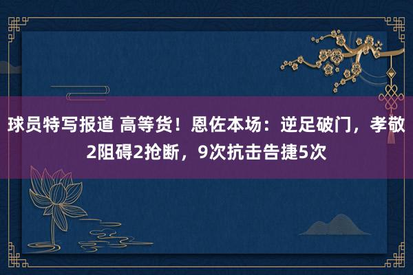 球员特写报道 高等货！恩佐本场：逆足破门，孝敬2阻碍2抢断，9次抗击告捷5次