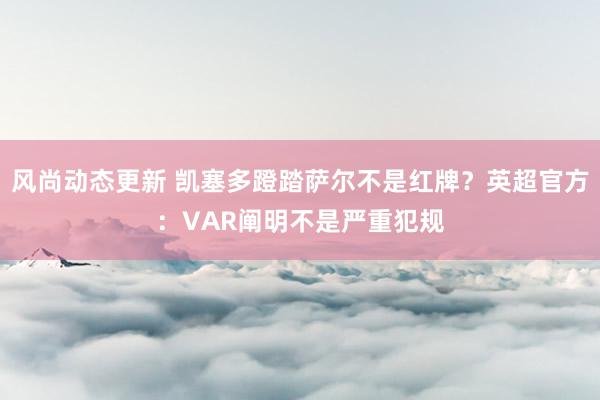 风尚动态更新 凯塞多蹬踏萨尔不是红牌？英超官方：VAR阐明不是严重犯规