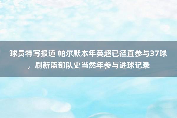 球员特写报道 帕尔默本年英超已径直参与37球，刷新蓝部队史当然年参与进球记录