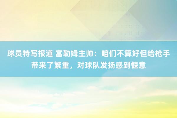 球员特写报道 富勒姆主帅：咱们不算好但给枪手带来了繁重，对球队发扬感到惬意