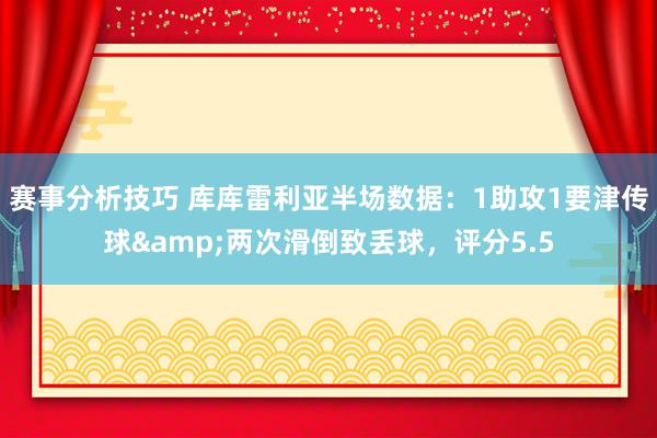 赛事分析技巧 库库雷利亚半场数据：1助攻1要津传球&两次滑倒致丢球，评分5.5