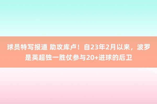 球员特写报道 助攻库卢！自23年2月以来，波罗是英超独一胜仗参与20+进球的后卫