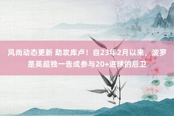 风尚动态更新 助攻库卢！自23年2月以来，波罗是英超独一告成参与20+进球的后卫