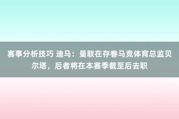 赛事分析技巧 迪马：曼联在存眷马竞体育总监贝尔塔，后者将在本赛季截至后去职