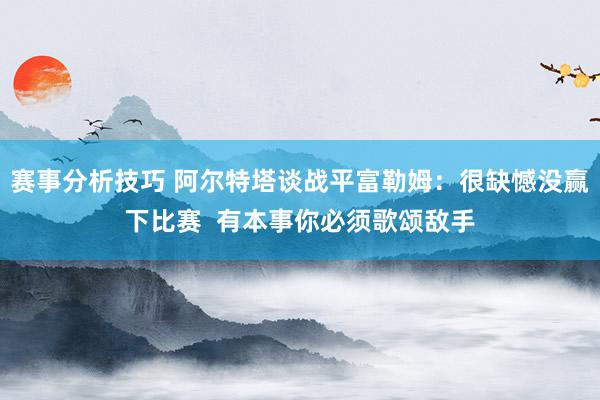 赛事分析技巧 阿尔特塔谈战平富勒姆：很缺憾没赢下比赛  有本事你必须歌颂敌手